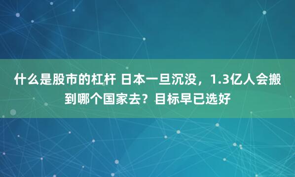 什么是股市的杠杆 日本一旦沉没，1.3亿人会搬到哪个国家去？目标早已选好