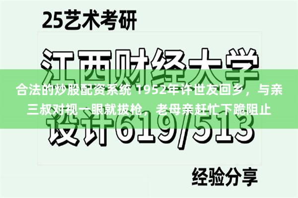 合法的炒股配资系统 1952年许世友回乡，与亲三叔对视一眼就拔枪，老母亲赶忙下跪阻止