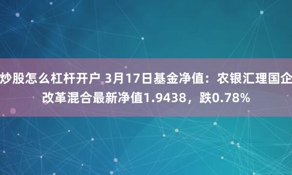 炒股怎么杠杆开户 3月17日基金净值：农银汇理国企改革混合最新净值1.9438，跌0.78%